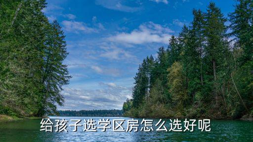 给孩子选学区房怎么选好呢
