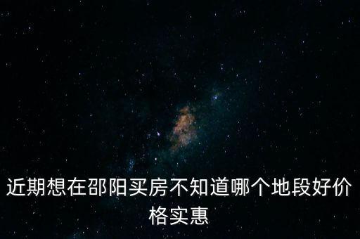 近期想在邵阳买房不知道哪个地段好价格实惠