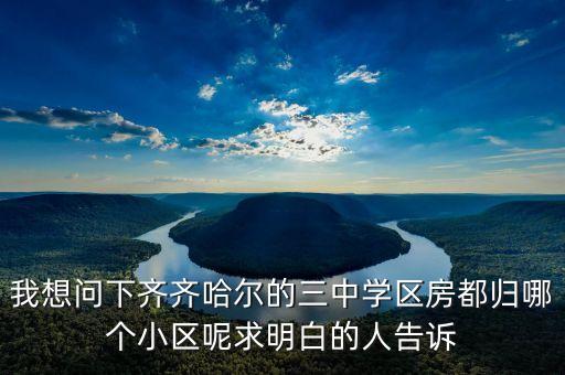 我想问下齐齐哈尔的三中学区房都归哪个小区呢求明白的人告诉