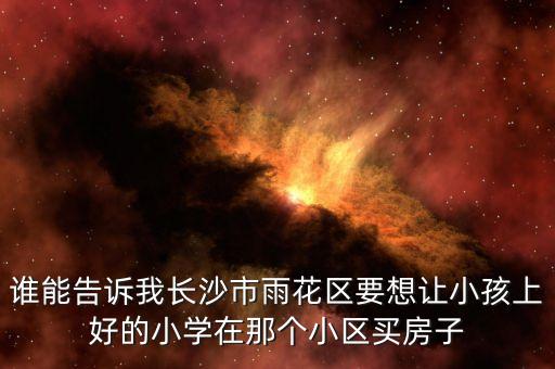 谁能告诉我长沙市雨花区要想让小孩上好的小学在那个小区买房子