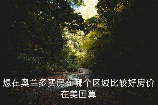 想在奥兰多买房在哪个区域比较好房价在美国算