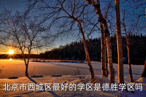 西城哪些学区房好，西城学区是德胜学区好还是金融街学区好