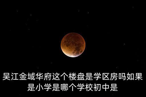 吴江金域华府这个楼盘是学区房吗如果是小学是哪个学校初中是