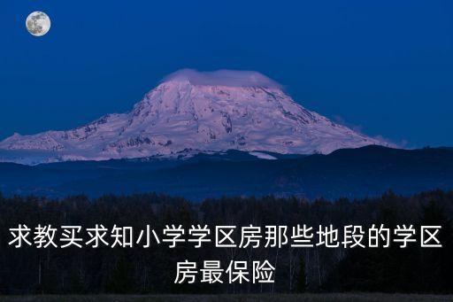 求教买求知小学学区房那些地段的学区房最保险