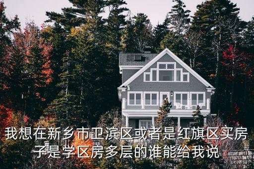 我想在新乡市卫滨区或者是红旗区买房子是学区房多层的谁能给我说