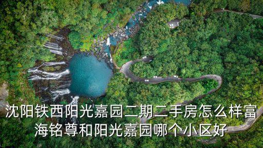 沈阳铁西阳光嘉园二期二手房怎么样富海铭尊和阳光嘉园哪个小区好