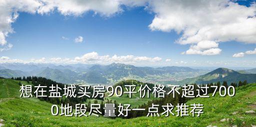 想在盐城买房90平价格不超过7000地段尽量好一点求推荐