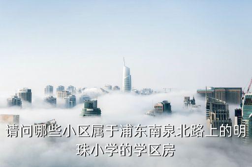 请问哪些小区属于浦东南泉北路上的明珠小学的学区房