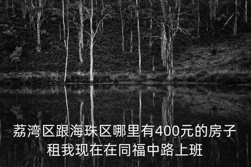 荔湾区跟海珠区哪里有400元的房子租我现在在同福中路上班