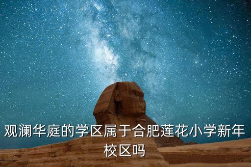 莲花小学的学区房哪些，观澜华庭的学区属于合肥莲花小学新年校区吗