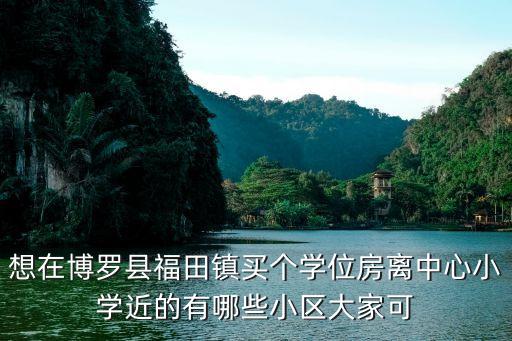 想在博罗县福田镇买个学位房离中心小学近的有哪些小区大家可