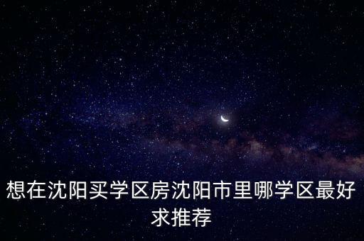 想在沈阳买学区房沈阳市里哪学区最好求推荐