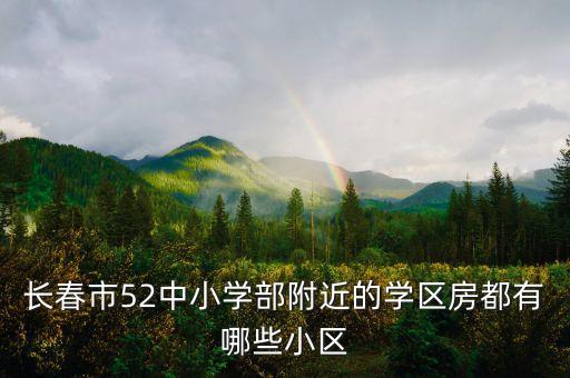 长春市52中小学部附近的学区房都有哪些小区
