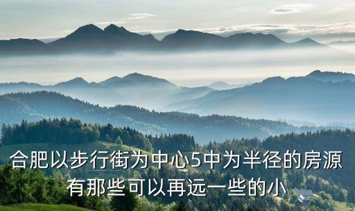 合肥五中的学区房有哪些，合肥以步行街为中心5中为半径的房源有那些可以再远一些的小