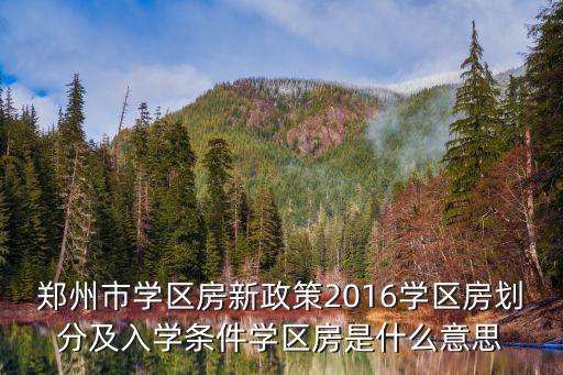 郑州市学区房新政策2016学区房划分及入学条件学区房是什么意思