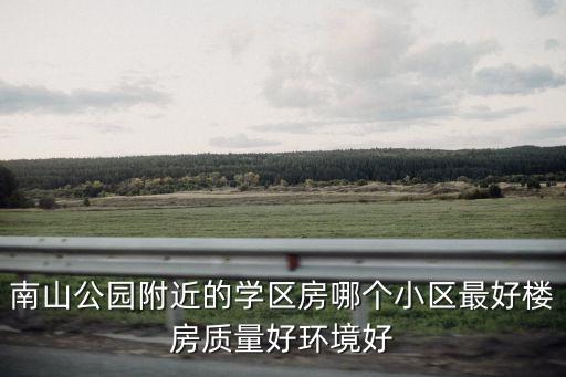 深圳学区房哪个区好卖一点，南山公园附近的学区房哪个小区最好楼房质量好环境好