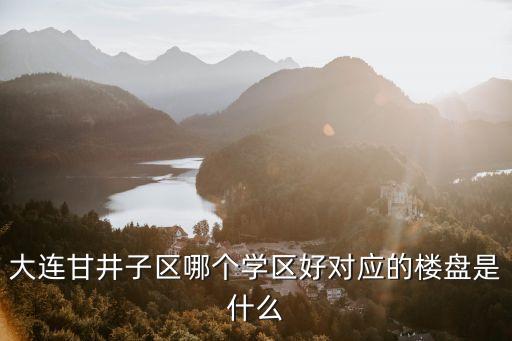大连甘井子区哪个学区好对应的楼盘是什么