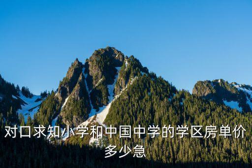 对口求知小学和中国中学的学区房单价多少急
