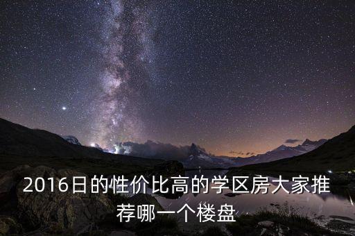 2016日的性价比高的学区房大家推荐哪一个楼盘