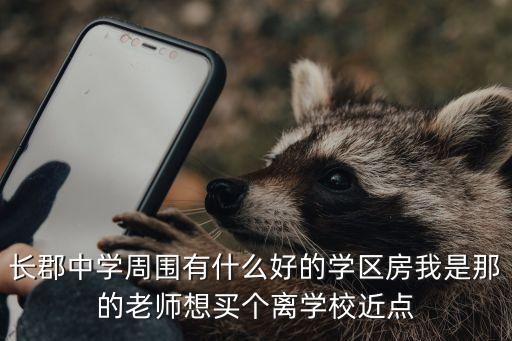 长郡中学周围有什么好的学区房我是那的老师想买个离学校近点