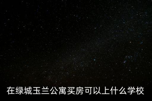 在绿城玉兰公寓买房可以上什么学校