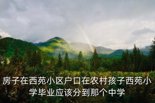 房子在西苑小区户口在农村孩子西苑小学毕业应该分到那个中学