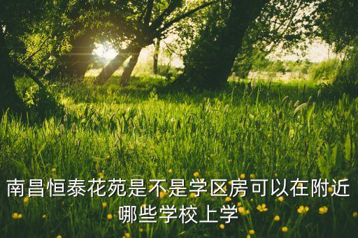 南昌恒泰花苑是不是学区房可以在附近哪些学校上学