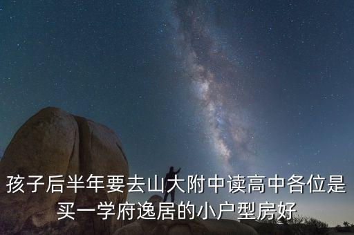 孩子后半年要去山大附中读高中各位是买一学府逸居的小户型房好