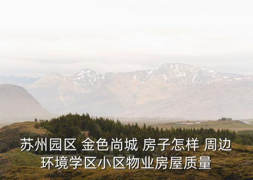 苏州园区 金色尚城 房子怎样 周边环境学区小区物业房屋质量