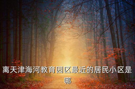 离天津海河教育园区最近的居民小区是哪