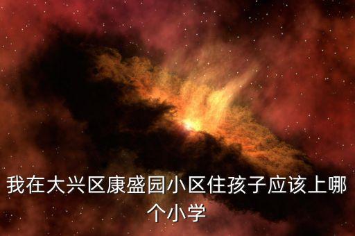 我在大兴区康盛园小区住孩子应该上哪个小学