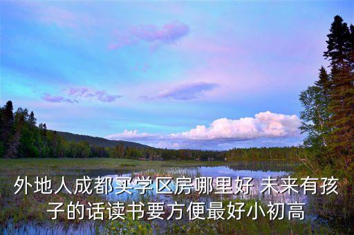 外地人成都买学区房哪里好 未来有孩子的话读书要方便最好小初高