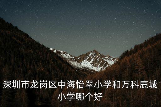 深圳市龙岗区中海怡翠小学和万科鹿城小学哪个好