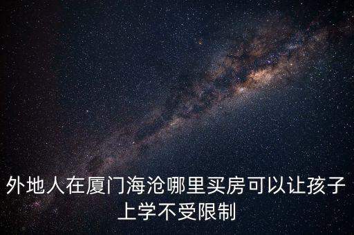 外地人在厦门海沧哪里买房可以让孩子上学不受限制