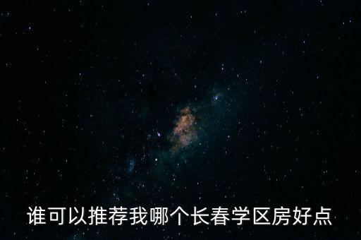 谁可以推荐我哪个长春学区房好点
