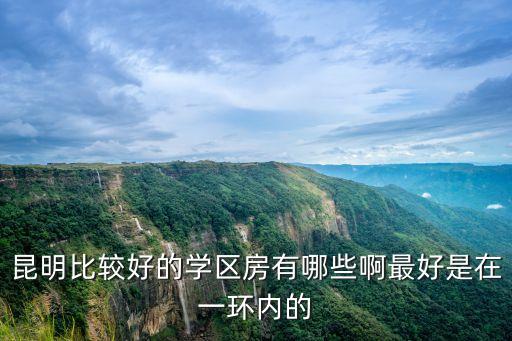 昆明比较好的学区房有哪些啊最好是在一环内的