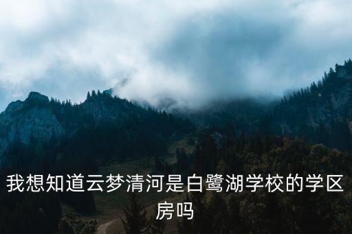 我想知道云梦清河是白鹭湖学校的学区房吗