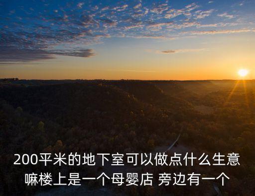 200平米的地下室可以做点什么生意嘛楼上是一个母婴店 旁边有一个
