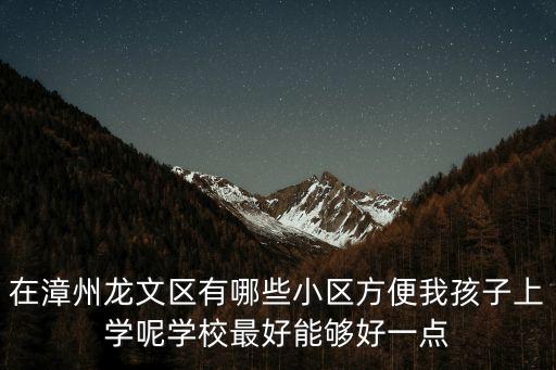 在漳州龙文区有哪些小区方便我孩子上学呢学校最好能够好一点