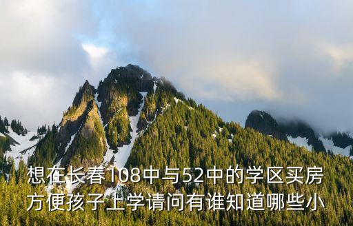 想在长春108中与52中的学区买房方便孩子上学请问有谁知道哪些小
