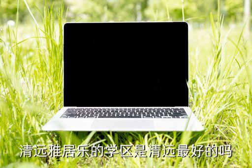 清远雅居乐的学区是清远最好的吗