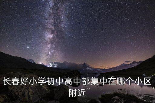 长春好小学初中高中都集中在哪个小区附近