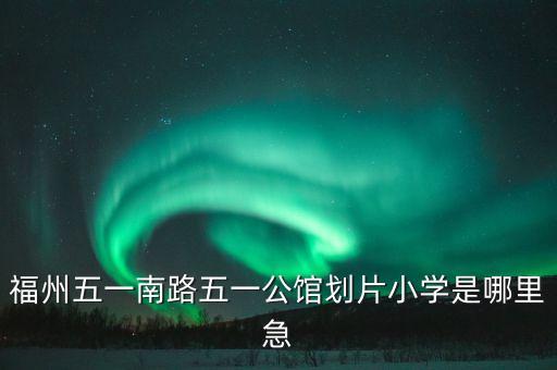 福州五一南路五一公馆划片小学是哪里急