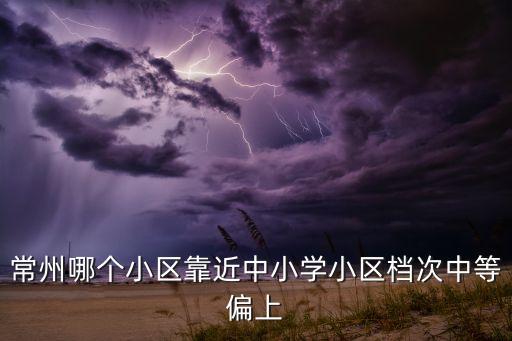 常州哪个小区靠近中小学小区档次中等偏上