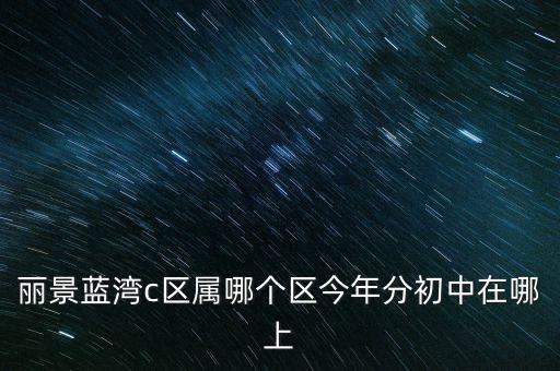 丽景蓝湾c区属哪个区今年分初中在哪上