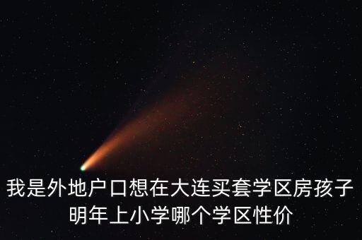 我是外地户口想在大连买套学区房孩子明年上小学哪个学区性价