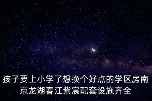 孩子要上小学了想换个好点的学区房南京龙湖春江紫宸配套设施齐全