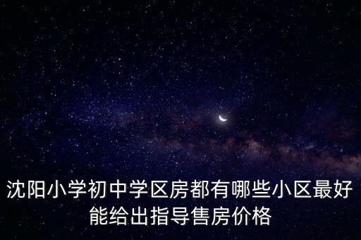 沈阳学区签约房有哪些，沈阳小学初中学区房都有哪些小区最好能给出指导售房价格