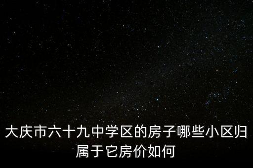 大庆市六十九中学区的房子哪些小区归属于它房价如何