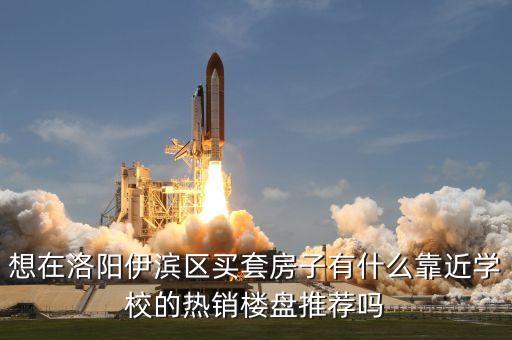想在洛阳伊滨区买套房子有什么靠近学校的热销楼盘推荐吗